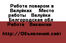 Работа поваром в Валуйках  › Место работы ­ Валуйки  - Белгородская обл. Работа » Вакансии   